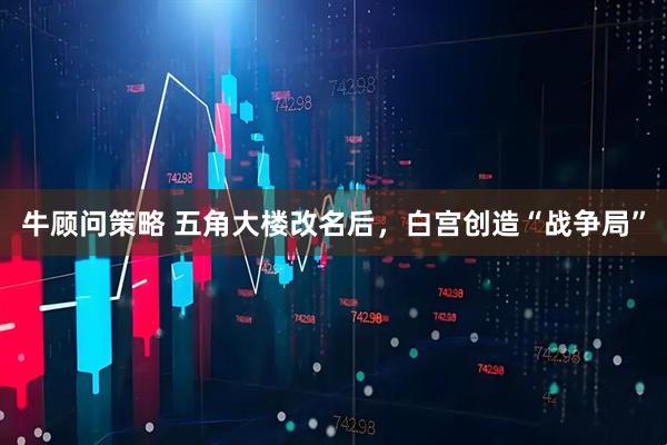 牛顧問策略 五角大樓改名后，白宮創造“戰爭局”