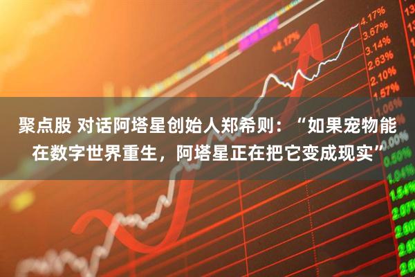 聚點股 對話阿塔星創始人鄭希則：“如果寵物能在數字世界重生，阿塔星正在把它變成現實”