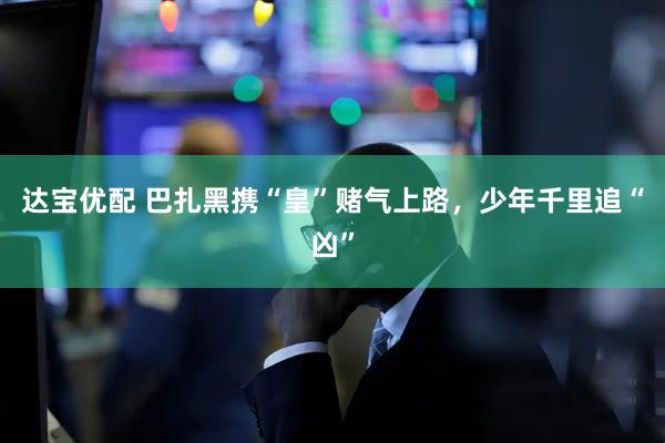 達寶優配 巴扎黑攜“皇”賭氣上路，少年千里追“兇”