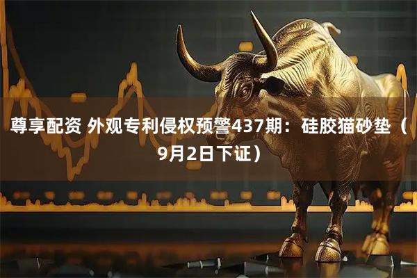 尊享配資 外觀專利侵權預警437期：硅膠貓砂墊（9月2日下證）