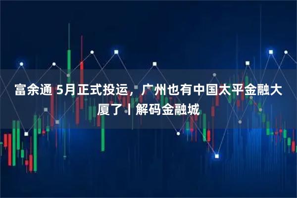 富余通 5月正式投運，廣州也有中國太平金融大廈了丨解碼金融城
