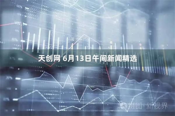 天創網 6月13日午間新聞精選