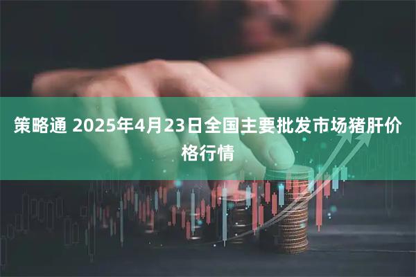 策略通 2025年4月23日全國主要批發市場豬肝價格行情