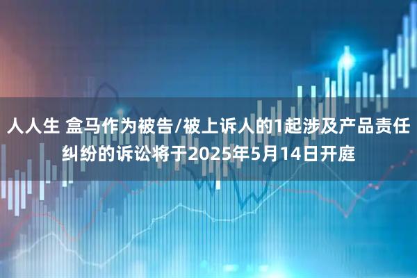 人人生 盒馬作為被告/被上訴人的1起涉及產品責任糾紛的訴訟將于2025年5月14日開庭