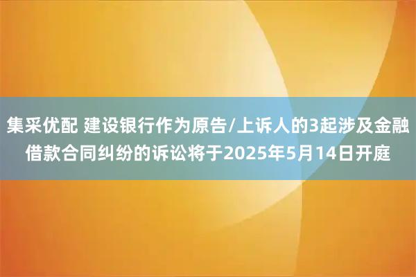 集采優配 建設銀行作為原告/上訴人的3起涉及金融借款合同糾紛的訴訟將于2025年5月14日開庭