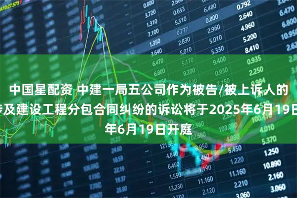 中國星配資 中建一局五公司作為被告/被上訴人的1起涉及建設工程分包合同糾紛的訴訟將于2025年6月19日開庭