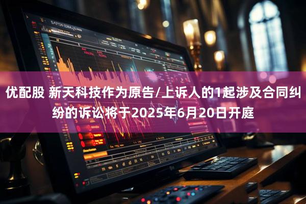 優配股 新天科技作為原告/上訴人的1起涉及合同糾紛的訴訟將于2025年6月20日開庭