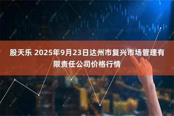 股天樂 2025年9月23日達州市復興市場管理有限責任公司價格行情