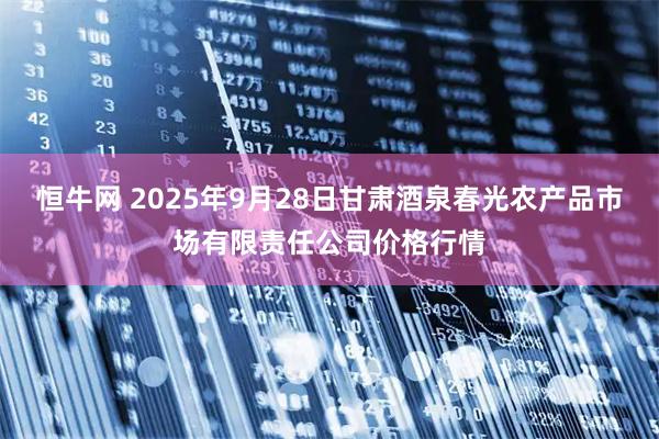 恒牛網 2025年9月28日甘肅酒泉春光農產品市場有限責任公司價格行情
