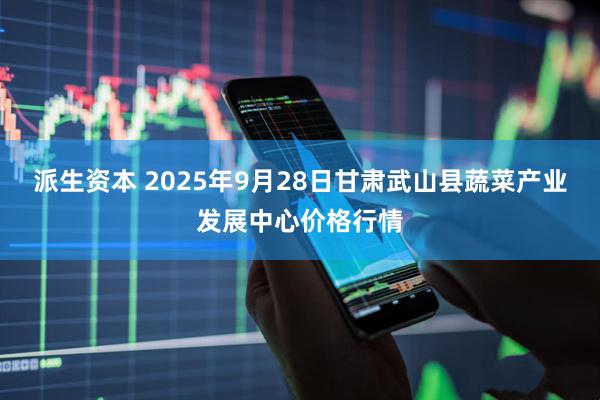派生資本 2025年9月28日甘肅武山縣蔬菜產業發展中心價格行情