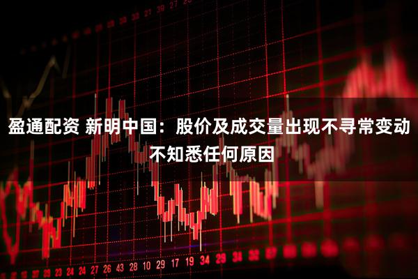 盈通配資 新明中國：股價及成交量出現不尋常變動 不知悉任何原因