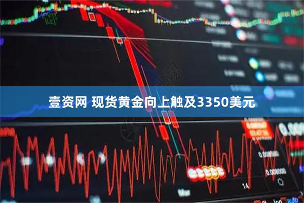 壹資網 現貨黃金向上觸及3350美元